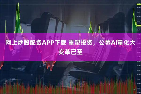 网上炒股配资APP下载 重塑投资，公募AI量化大变革已至
