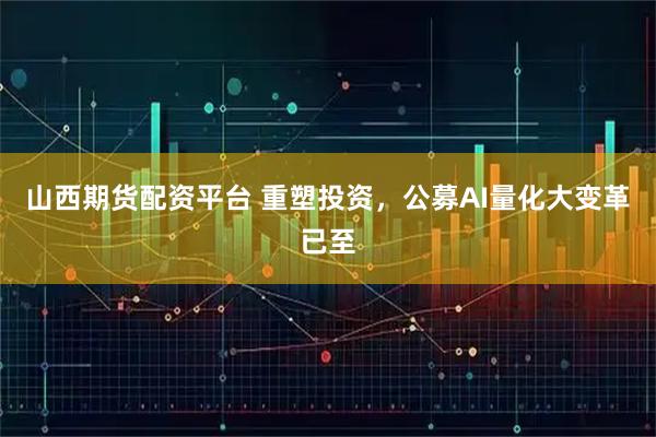 山西期货配资平台 重塑投资，公募AI量化大变革已至