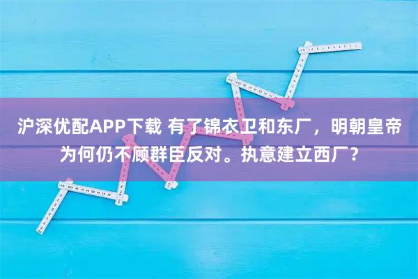 沪深优配APP下载 有了锦衣卫和东厂，明朝皇帝为何仍不顾群臣反对。执意建立西厂？