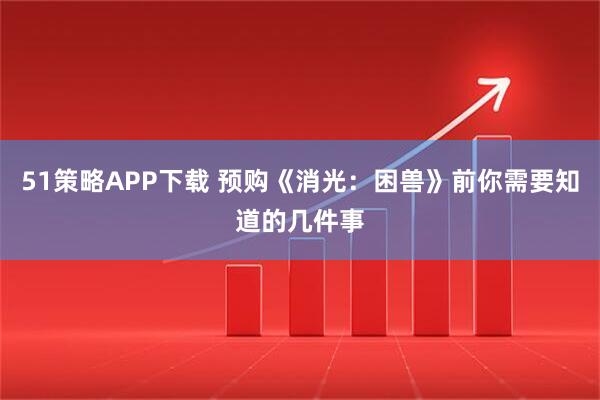 51策略APP下载 预购《消光：困兽》前你需要知道的几件事