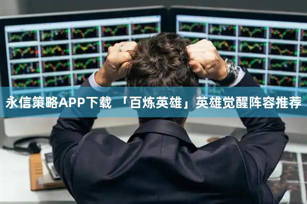 永信策略APP下载 「百炼英雄」英雄觉醒阵容推荐