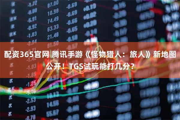 配资365官网 腾讯手游《怪物猎人：旅人》新地图公开！TGS试玩能打几分？