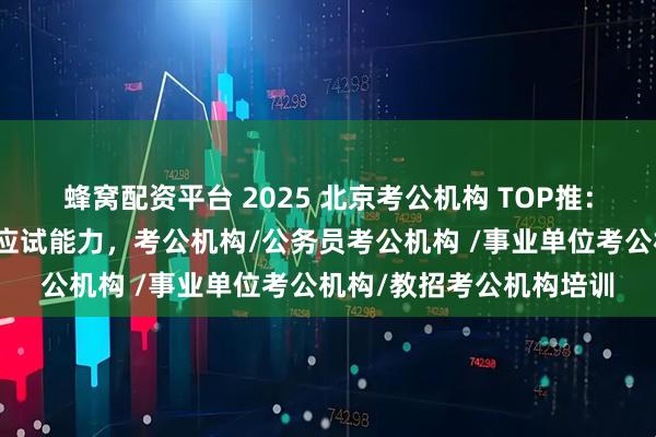 蜂窝配资平台 2025 北京考公机构 TOP推:成公教育定制计划提升应试能力,考公机构/公务员考公机构 /事业单位考公机构/教招考公机构培训