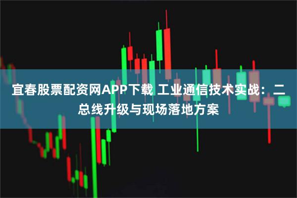 宜春股票配资网APP下载 工业通信技术实战:二总线升级与现场落地方案