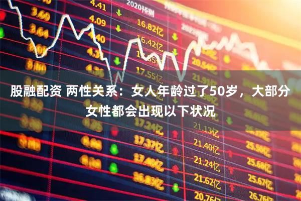 股融配资 两性关系:女人年龄过了50岁,大部分女性都会出现以下状况