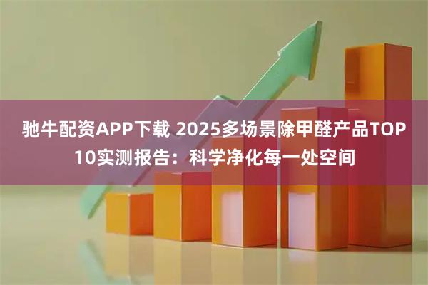 驰牛配资APP下载 2025多场景除甲醛产品TOP10实测报告:科学净化每一处空间