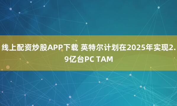 线上配资炒股APP下载 英特尔计划在2025年实现2.9亿台PC TAM