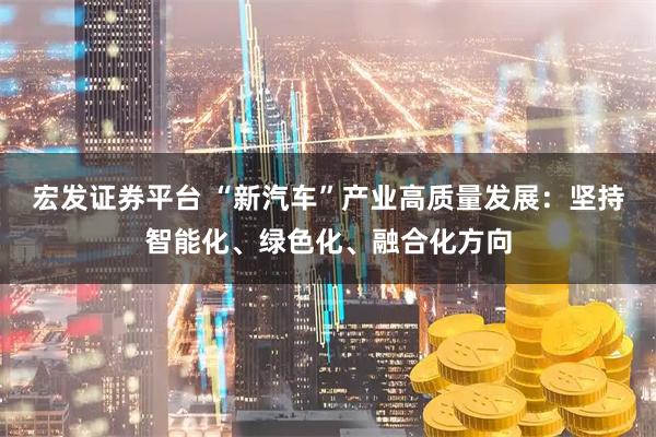 宏发证券平台 “新汽车”产业高质量发展:坚持智能化、绿色化、融合化方向