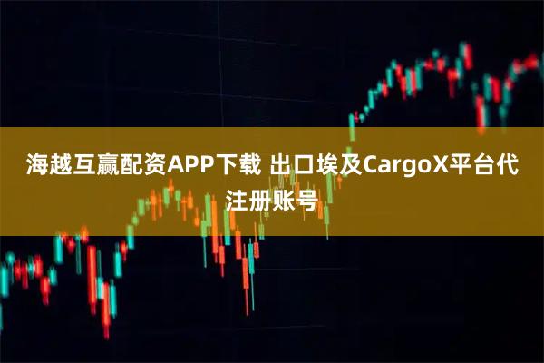 海越互赢配资APP下载 出口埃及CargoX平台代注册账号