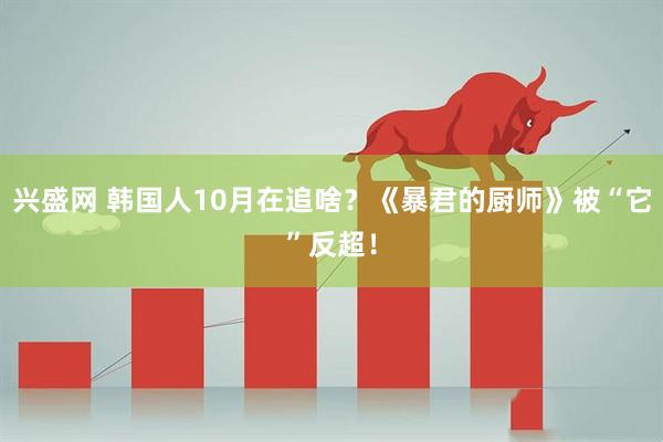兴盛网 韩国人10月在追啥？《暴君的厨师》被“它”反超！