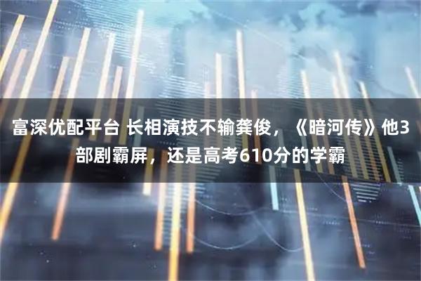 富深优配平台 长相演技不输龚俊，《暗河传》他3部剧霸屏，还是高考610分的学霸