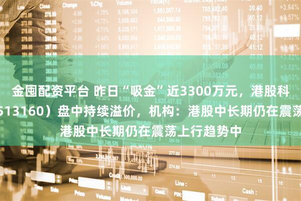 金囤配资平台 昨日“吸金”近3300万元,港股科技30ETF(513160)盘中持续溢价,机构:港股中长期仍在震荡上行趋势中