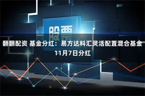翻翻配资 基金分红：易方达科汇灵活配置混合基金11月7日分红