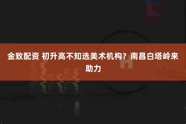 金致配资 初升高不知选美术机构？南昌白塔岭来助力