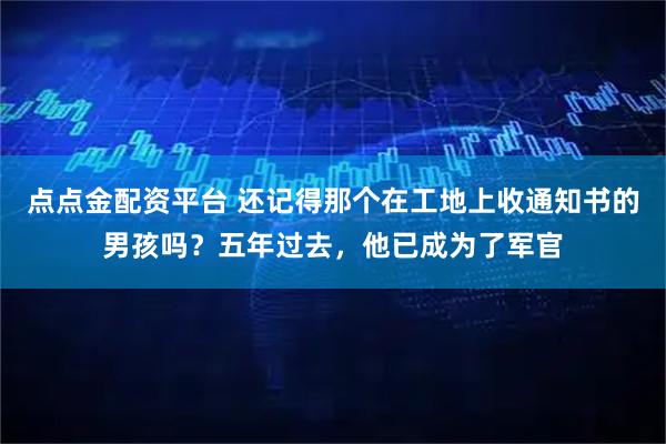 点点金配资平台 还记得那个在工地上收通知书的男孩吗？五年过去，他已成为了军官