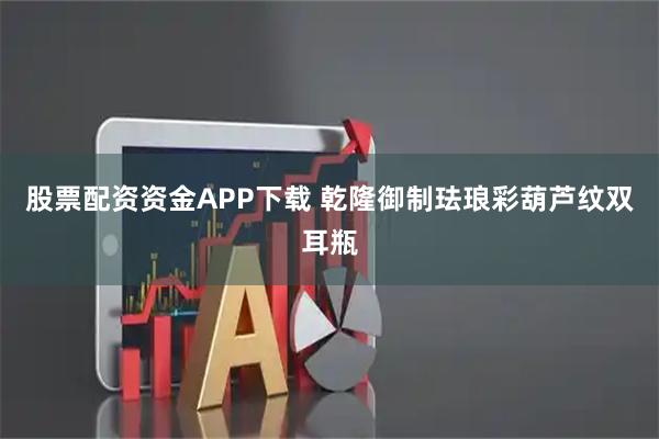 股票配资资金APP下载 乾隆御制珐琅彩葫芦纹双耳瓶