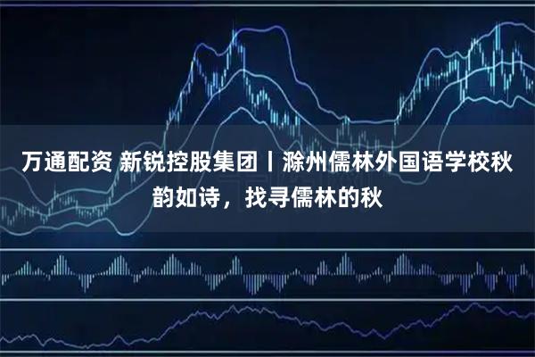 万通配资 新锐控股集团丨滁州儒林外国语学校秋韵如诗，找寻儒林的秋
