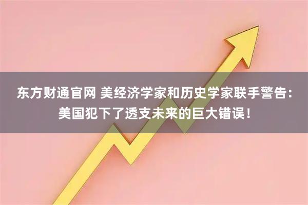东方财通官网 美经济学家和历史学家联手警告：美国犯下了透支未来的巨大错误！
