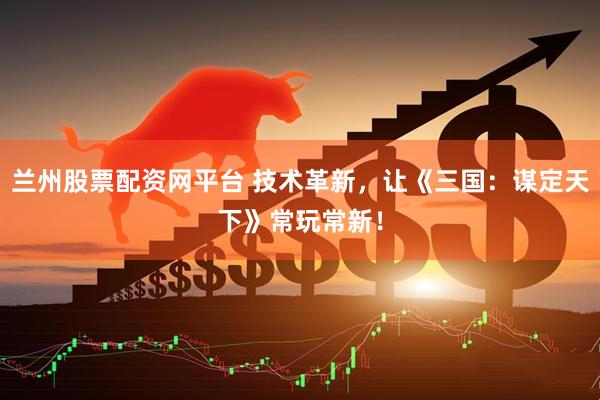 兰州股票配资网平台 技术革新，让《三国：谋定天下》常玩常新！
