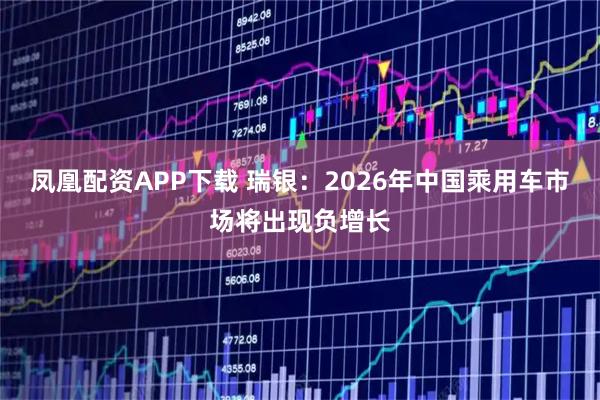 凤凰配资APP下载 瑞银：2026年中国乘用车市场将出现负增长