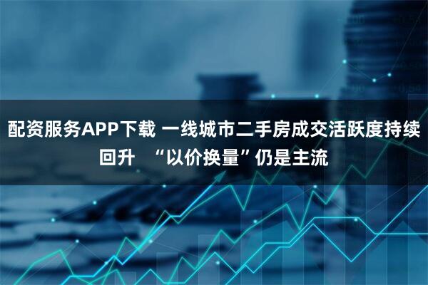 配资服务APP下载 一线城市二手房成交活跃度持续回升 “以价换量”仍是主流