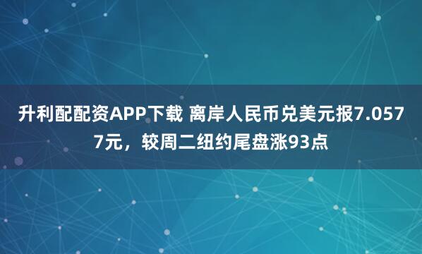 升利配配资APP下载 离岸人民币兑美元报7.0577元，较周二纽约尾盘涨93点