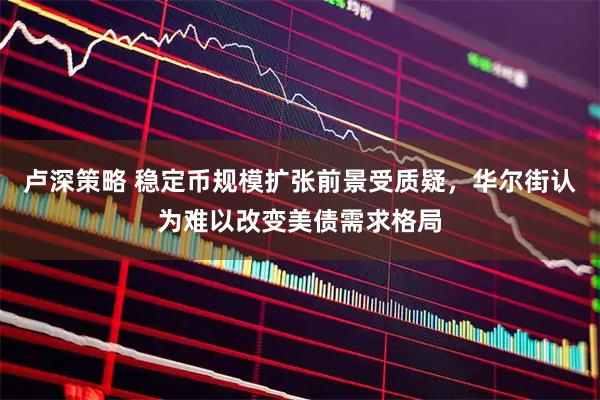 卢深策略 稳定币规模扩张前景受质疑，华尔街认为难以改变美债需求格局