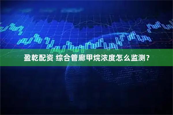 盈乾配资 综合管廊甲烷浓度怎么监测？