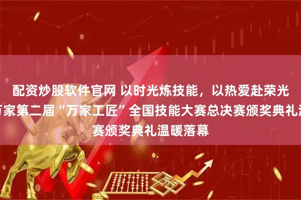 配资炒股软件官网 以时光炼技能，以热爱赴荣光：华润万家第二届“万家工匠”全国技能大赛总决赛颁奖典礼温暖落幕
