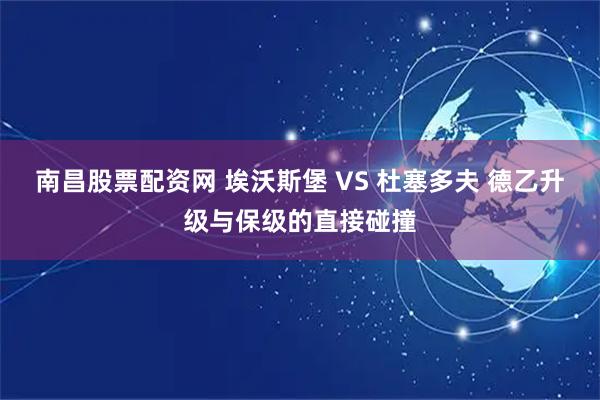 南昌股票配资网 埃沃斯堡 VS 杜塞多夫 德乙升级与保级的直接碰撞