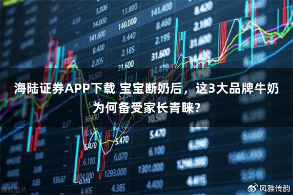 海陆证券APP下载 宝宝断奶后,这3大品牌牛奶为何备受家长青睐?
