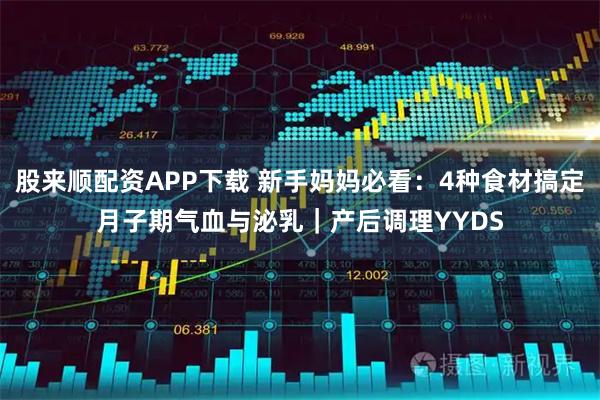 股来顺配资APP下载 新手妈妈必看：4种食材搞定月子期气血与泌乳｜产后调理YYDS