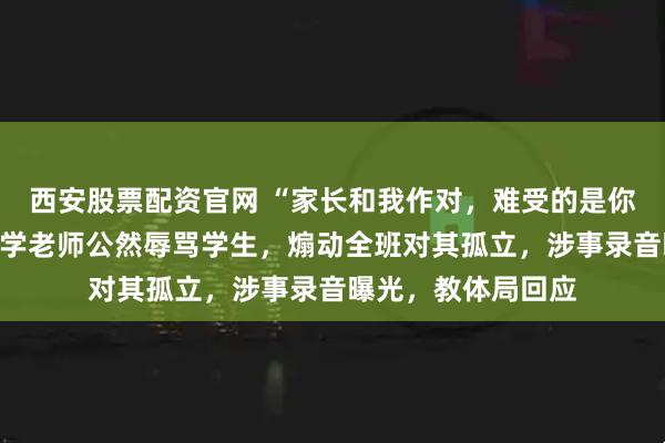 西安股票配资官网 “家长和我作对，难受的是你！”山东淄博一中学老师公然辱骂学生，煽动全班对其孤立，涉事录音曝光，教体局回应