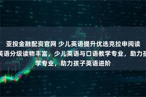 亚投金融配资官网 少儿英语提升优选克拉申阅读表演教育,英语分级读物丰富,少儿英语与口语教学专业,助力孩子英语进阶
