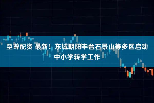 至尊配资 最新！东城朝阳丰台石景山等多区启动中小学转学工作