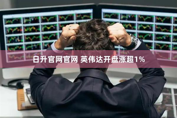 日升官网官网 英伟达开盘涨超1%