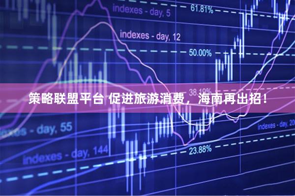 策略联盟平台 促进旅游消费,海南再出招!
