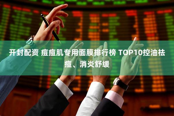 开封配资 痘痘肌专用面膜排行榜 TOP10控油祛痘、消炎舒缓