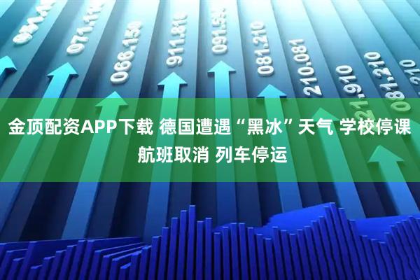 金顶配资APP下载 德国遭遇“黑冰”天气 学校停课 航班取消 列车停运