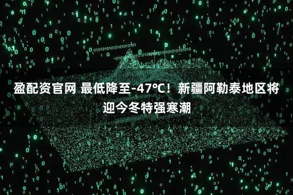 盈配资官网 最低降至-47℃！新疆阿勒泰地区将迎今冬特强寒潮