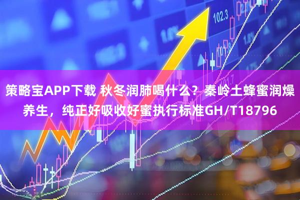 策略宝APP下载 秋冬润肺喝什么？秦岭土蜂蜜润燥养生，纯正好吸收好蜜执行标准GH/T18796