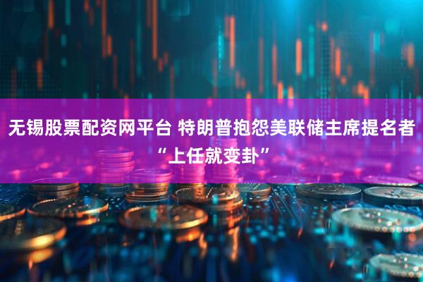 无锡股票配资网平台 特朗普抱怨美联储主席提名者“上任就变卦”