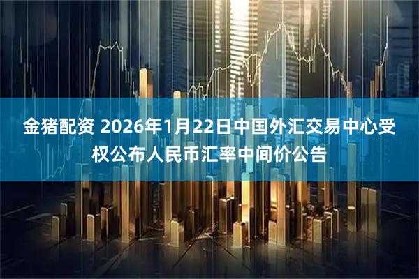 金猪配资 2026年1月22日中国外汇交易中心受权公布人民币汇率中间价公告
