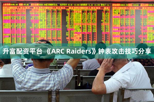 升富配资平台 《ARC Raiders》钟表攻击技巧分享