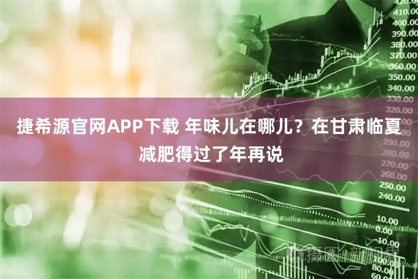 捷希源官网APP下载 年味儿在哪儿？在甘肃临夏 减肥得过了年再说