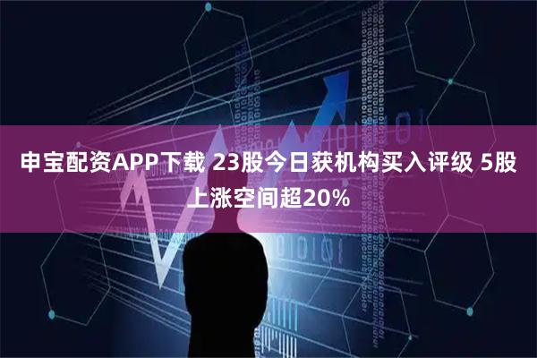 申宝配资APP下载 23股今日获机构买入评级 5股上涨空间超20%