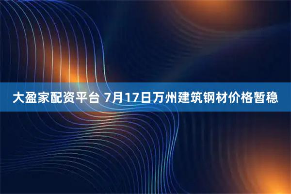 大盈家配资平台 7月17日万州建筑钢材价格暂稳