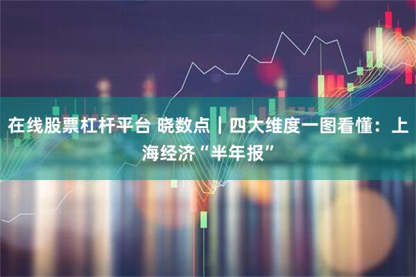 在线股票杠杆平台 晓数点｜四大维度一图看懂：上海经济“半年报”