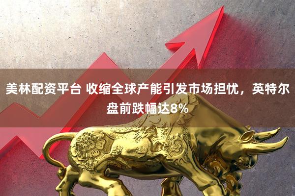 美林配资平台 收缩全球产能引发市场担忧，英特尔盘前跌幅达8%
