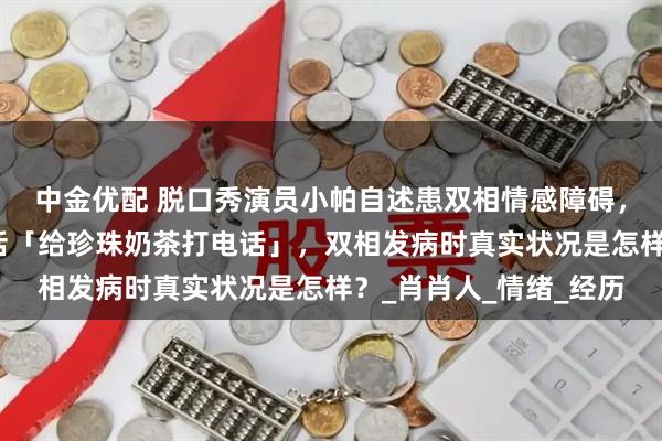 中金优配 脱口秀演员小帕自述患双相情感障碍,狂躁期狂花钱、说胡话「给珍珠奶茶打电话」,双相发病时真实状况是怎样?_肖肖人_情绪_经历